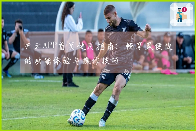 开云APP首页使用指南：畅享最便捷的功能体验与操作技巧