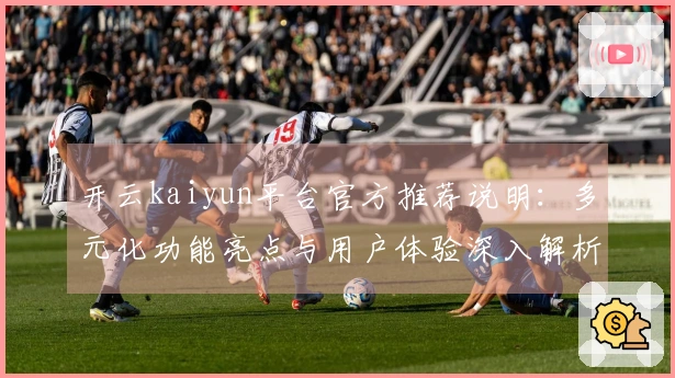 开云kaiyun平台官方推荐说明：多元化功能亮点与用户体验深入解析
