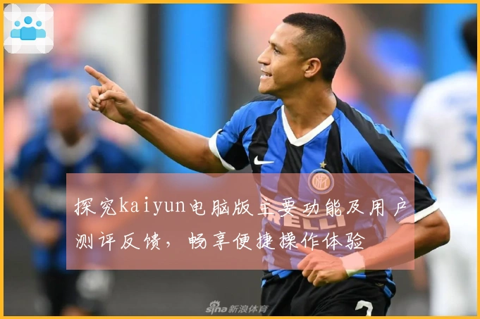 探究kaiyun电脑版主要功能及用户测评反馈，畅享便捷操作体验