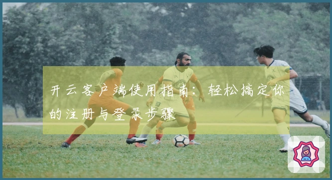 开云客户端使用指南：轻松搞定你的注册与登录步骤