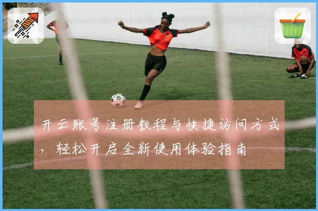 开云账号注册教程与快捷访问方式，轻松开启全新使用体验指南