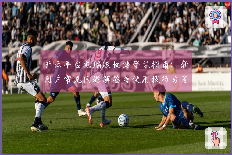 开云平台电脑版快捷登录指南：新用户常见问题解答与使用技巧分享