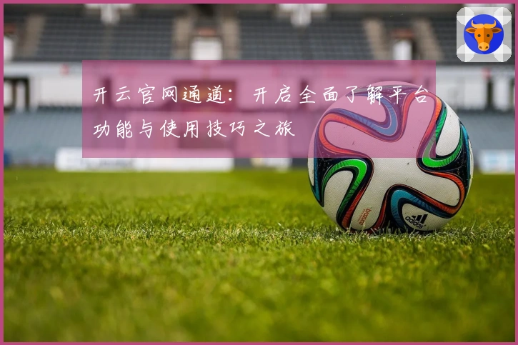 开云官网通道：开启全面了解平台功能与使用技巧之旅