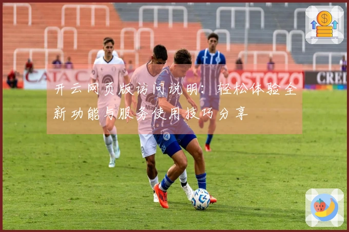 开云网页版访问说明：轻松体验全新功能与服务使用技巧分享