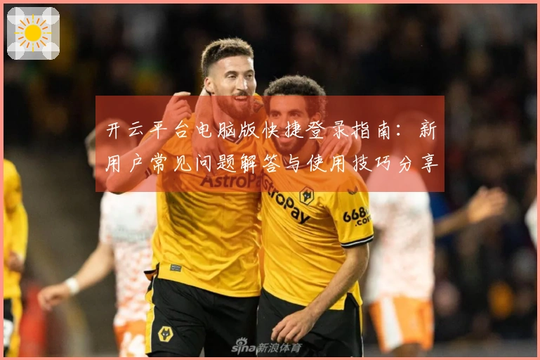 开云平台电脑版快捷登录指南:新用户常见问题解答与使用技巧分享