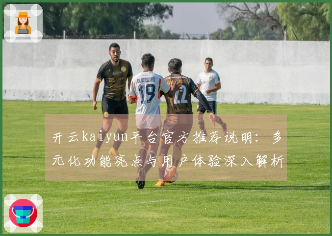 开云kaiyun平台官方推荐说明：多元化功能亮点与用户体验深入解析