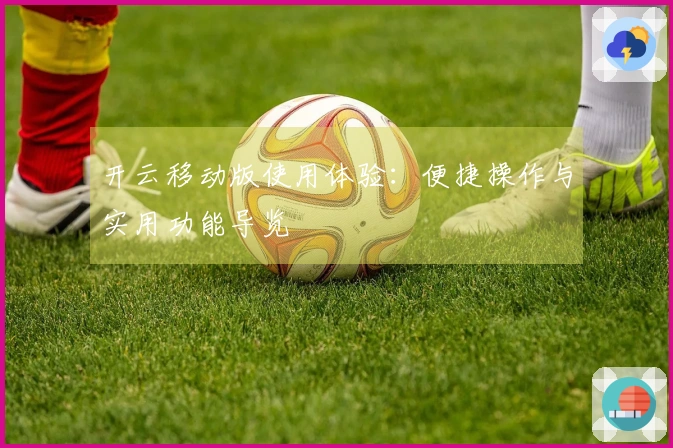 开云移动版使用体验:便捷操作与实用功能导览
