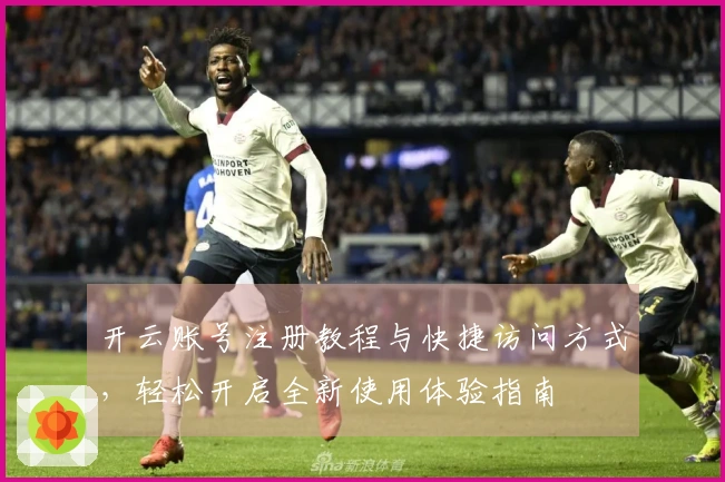 开云账号注册教程与快捷访问方式，轻松开启全新使用体验指南