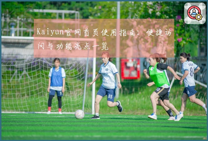 Kaiyun官网首页使用指南：便捷访问与功能亮点一览
