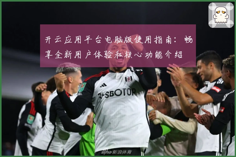 开云应用平台电脑版使用指南：畅享全新用户体验和核心功能介绍