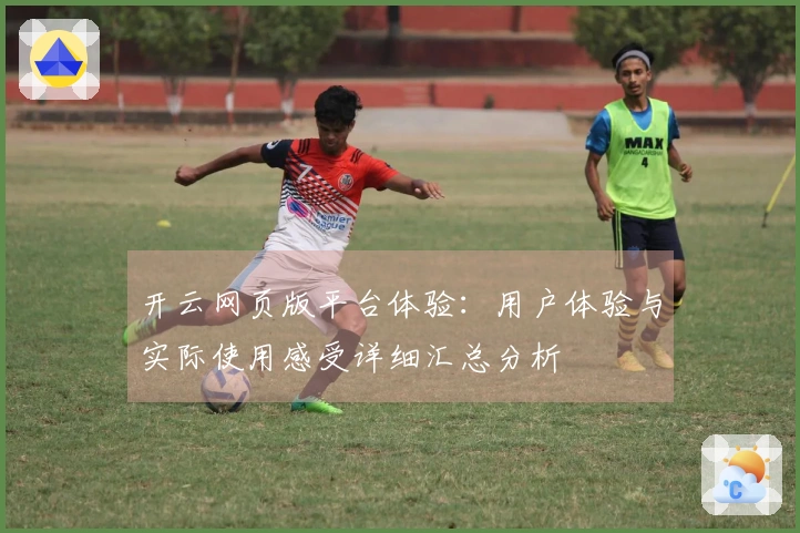 开云网页版平台体验：用户体验与实际使用感受详细汇总分析