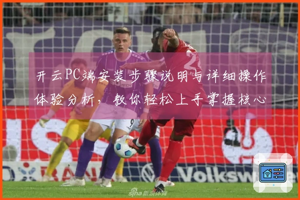 开云PC端安装步骤说明与详细操作体验分析，教你轻松上手掌握核心功能
