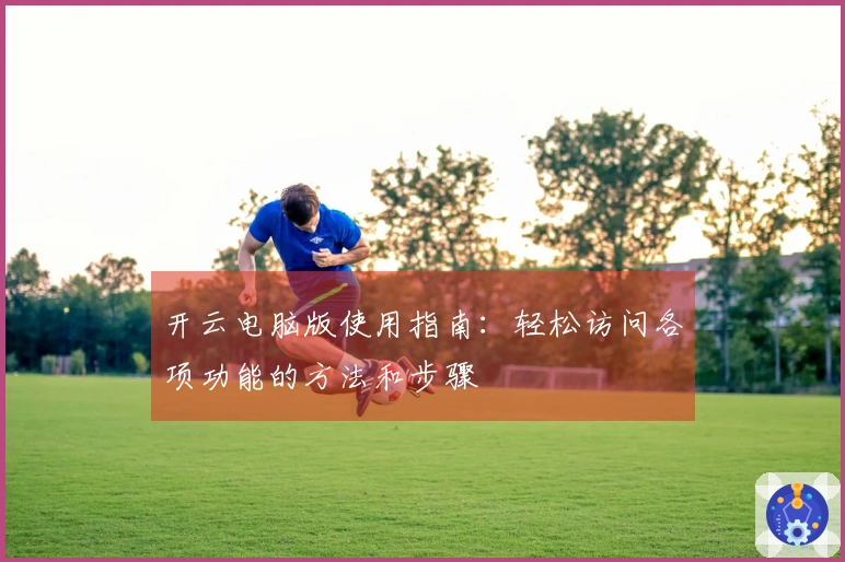 开云电脑版使用指南：轻松访问各项功能的方法和步骤