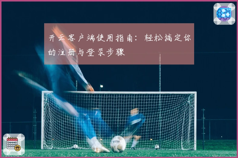 开云客户端使用指南：轻松搞定你的注册与登录步骤