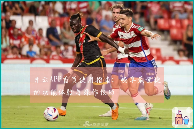 开云APP首页使用指南:畅享最便捷的功能体验与操作技巧