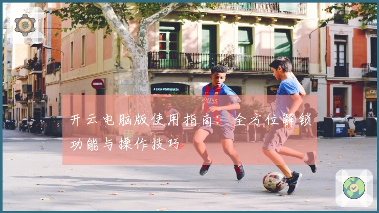 开云电脑版使用指南：全方位解锁功能与操作技巧